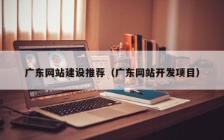 长春广东网站建设推荐（广东网站开发项目）