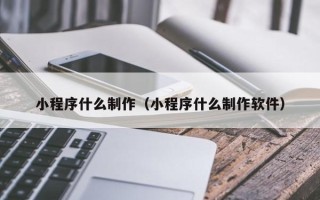 长春小程序什么制作（小程序什么制作软件）