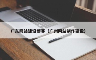 长春广东网站建设博客（广州网站制作建设）