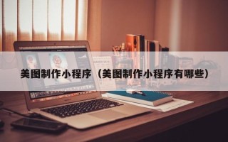 长春美图制作小程序（美图制作小程序有哪些）