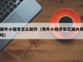 长春国外小程序怎么制作（海外小程序能在国内用吗）