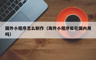 长春国外小程序怎么制作（海外小程序能在国内用吗）
