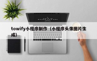 长春towify小程序制作（小程序头像图片生成）