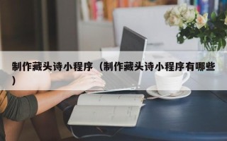 长春制作藏头诗小程序（制作藏头诗小程序有哪些）