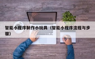 长春智能小程序制作小玩具（智能小程序流程与步骤）