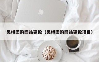 长春吴桥团购网站建设（吴桥团购网站建设项目）